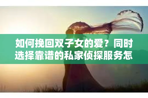 如何挽回双子女的爱？同时选择靠谱的私家侦探服务怎么办？