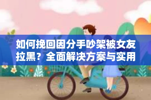如何挽回因分手吵架被女友拉黑？全面解决方案与实用建议