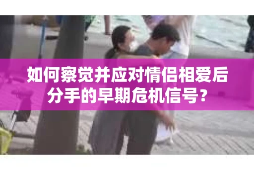 如何察觉并应对情侣相爱后分手的早期危机信号？