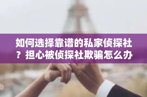 如何选择靠谱的私家侦探社？担心被侦探社欺骗怎么办？
