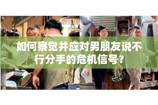 如何察觉并应对男朋友说不行分手的危机信号？