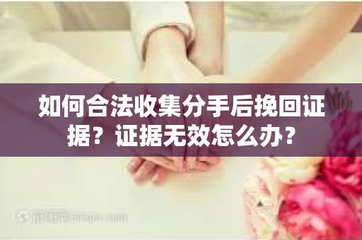 如何合法收集分手后挽回证据？证据无效怎么办？