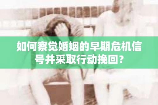 如何察觉婚姻的早期危机信号并采取行动挽回？