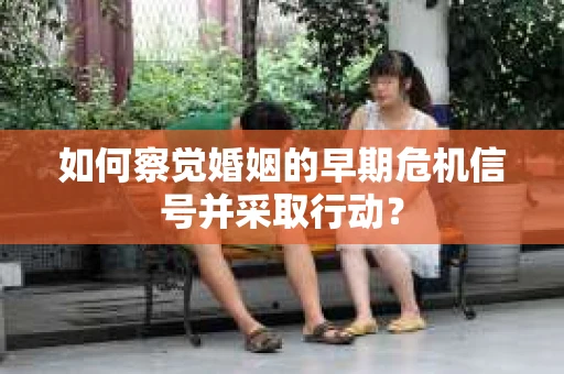 如何察觉婚姻的早期危机信号并采取行动？