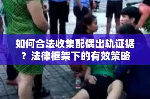 如何合法收集配偶出轨证据？法律框架下的有效策略