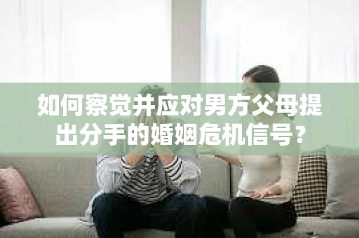 如何察觉并应对男方父母提出分手的婚姻危机信号？