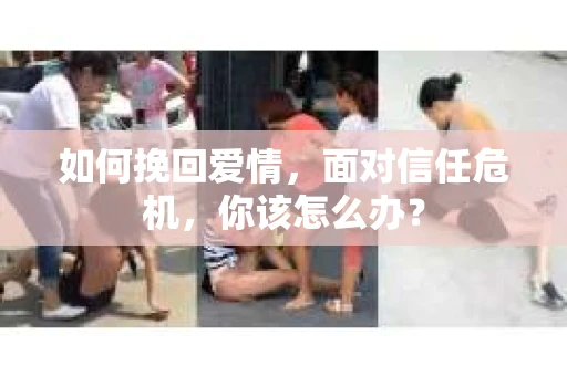 如何挽回爱情，面对信任危机，你该怎么办？