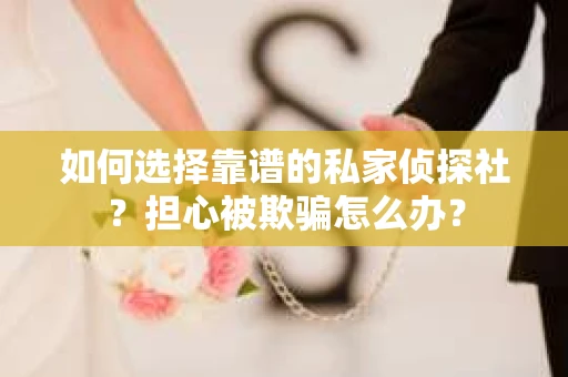 如何选择靠谱的私家侦探社？担心被欺骗怎么办？