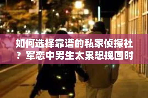 如何选择靠谱的私家侦探社？军恋中男生太累想挽回时怎么办？