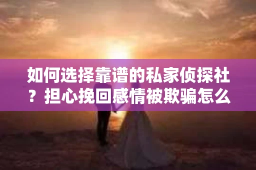 如何选择靠谱的私家侦探社？担心挽回感情被欺骗怎么办？