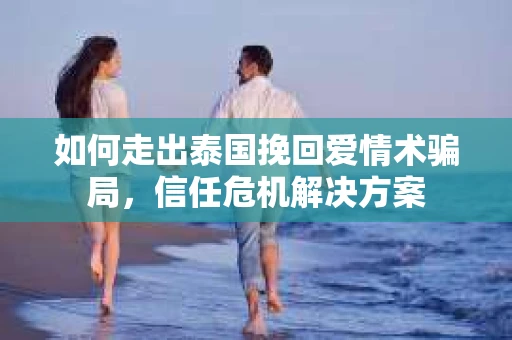 如何走出泰国挽回爱情术骗局，信任危机解决方案