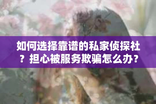 如何选择靠谱的私家侦探社？担心被服务欺骗怎么办？