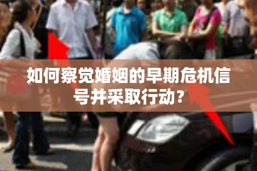 如何察觉婚姻的早期危机信号并采取行动？