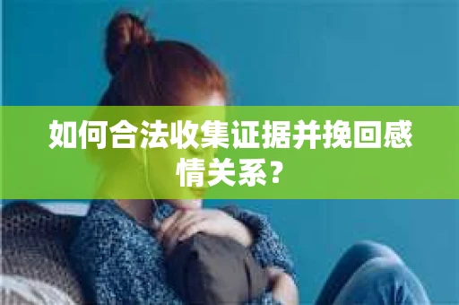 如何合法收集证据并挽回感情关系？