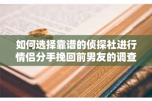 如何选择靠谱的侦探社进行情侣分手挽回前男友的调查？