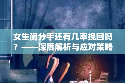 女生闹分手还有几率挽回吗？——深度解析与应对策略