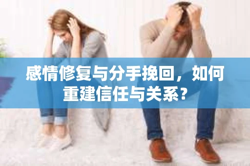 感情修复与分手挽回，如何重建信任与关系？