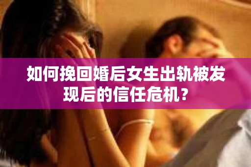如何挽回婚后女生出轨被发现后的信任危机？