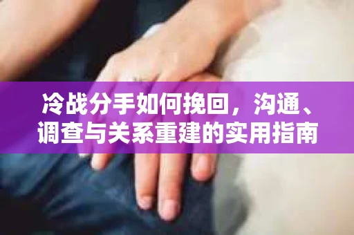 冷战分手如何挽回，沟通、调查与关系重建的实用指南