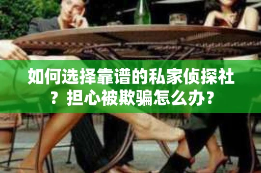 如何选择靠谱的私家侦探社？担心被欺骗怎么办？
