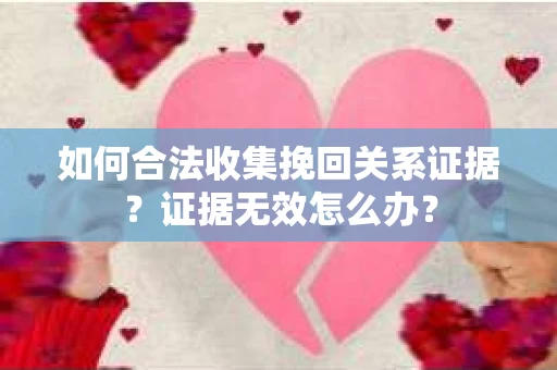 如何合法收集挽回关系证据？证据无效怎么办？