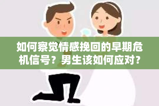 如何察觉情感挽回的早期危机信号？男生该如何应对？