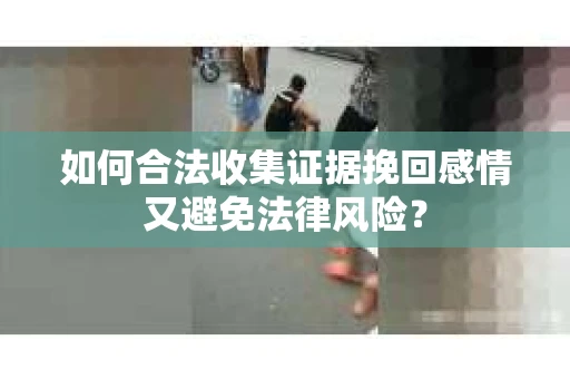 如何合法收集证据挽回感情又避免法律风险？
