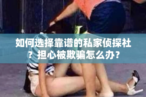 如何选择靠谱的私家侦探社？担心被欺骗怎么办？