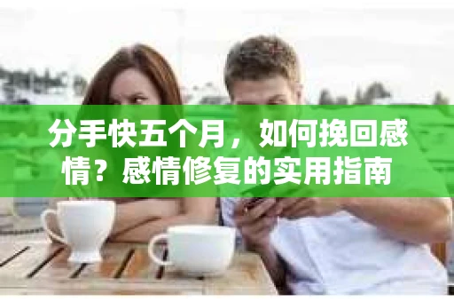 分手快五个月，如何挽回感情？感情修复的实用指南