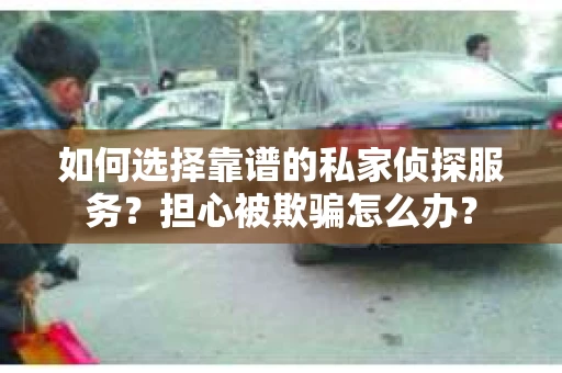 如何选择靠谱的私家侦探服务？担心被欺骗怎么办？
