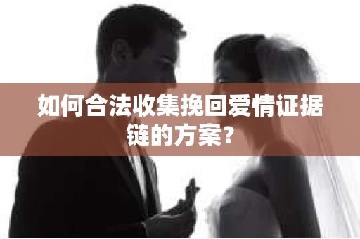 如何合法收集挽回爱情证据链的方案？