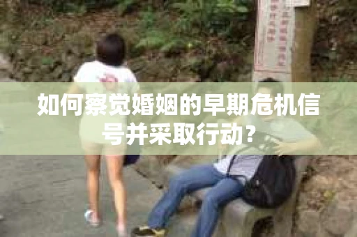 如何察觉婚姻的早期危机信号并采取行动？