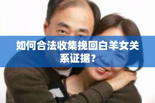 如何合法收集挽回白羊女关系证据？