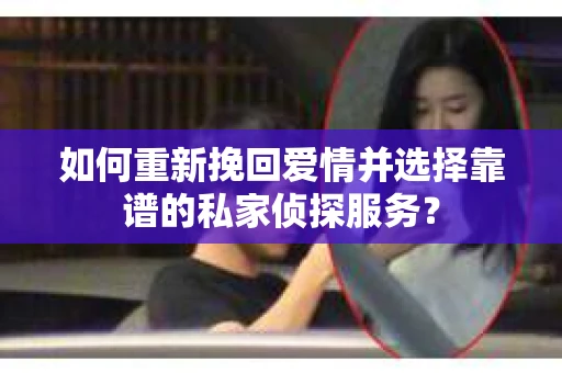 如何重新挽回爱情并选择靠谱的私家侦探服务？