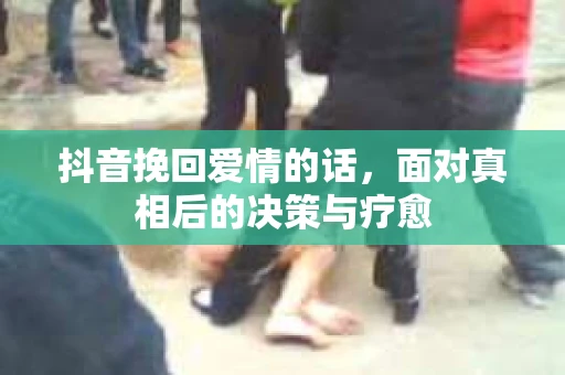 抖音挽回爱情的话，面对真相后的决策与疗愈