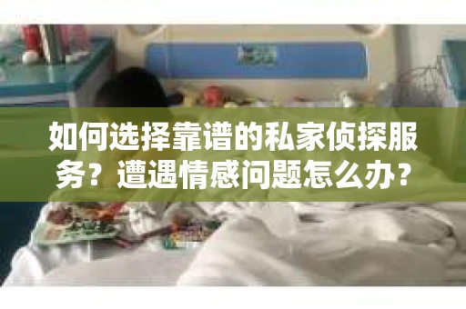 如何选择靠谱的私家侦探服务？遭遇情感问题怎么办？