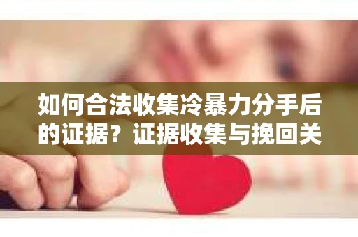 如何合法收集冷暴力分手后的证据？证据收集与挽回关系怎么办？