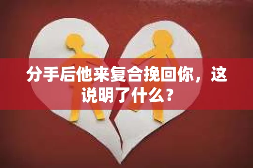 分手后他来复合挽回你，这说明了什么？