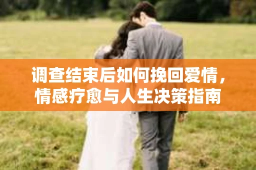 调查结束后如何挽回爱情，情感疗愈与人生决策指南
