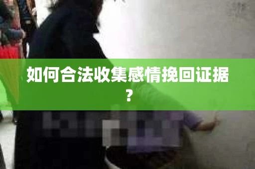 如何合法收集感情挽回证据？
