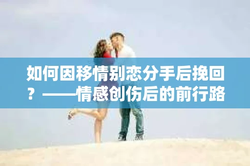 如何因移情别恋分手后挽回？——情感创伤后的前行路线图