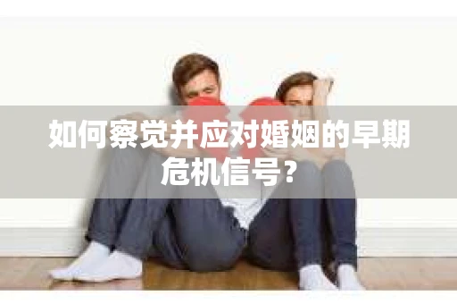 如何察觉并应对婚姻的早期危机信号？