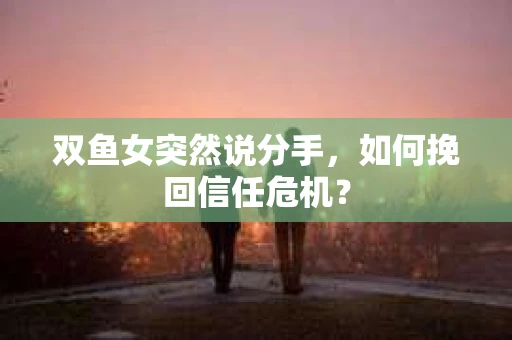 双鱼女突然说分手，如何挽回信任危机？