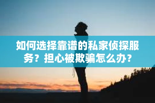 如何选择靠谱的私家侦探服务？担心被欺骗怎么办？