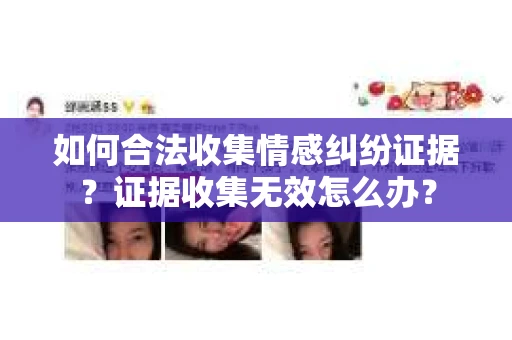 如何合法收集情感纠纷证据?证据收集无效怎么办? 如何合法收集情感纠纷证据?证据收集无效怎么办?