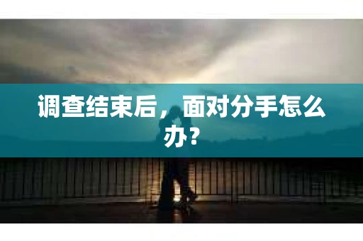 调查结束后，面对分手怎么办？