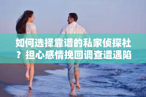 如何选择靠谱的私家侦探社？担心感情挽回调查遭遇陷阱怎么办？