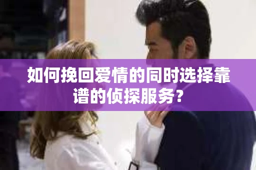 如何挽回爱情的同时选择靠谱的侦探服务？