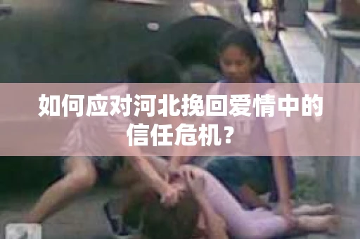 如何应对河北挽回爱情中的信任危机？