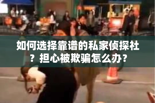 如何选择靠谱的私家侦探社？担心被欺骗怎么办？